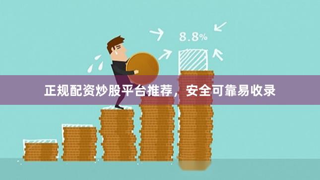 正规配资炒股平台推荐，安全可靠易收录