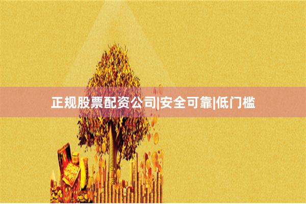 正规股票配资公司|安全可靠|低门槛