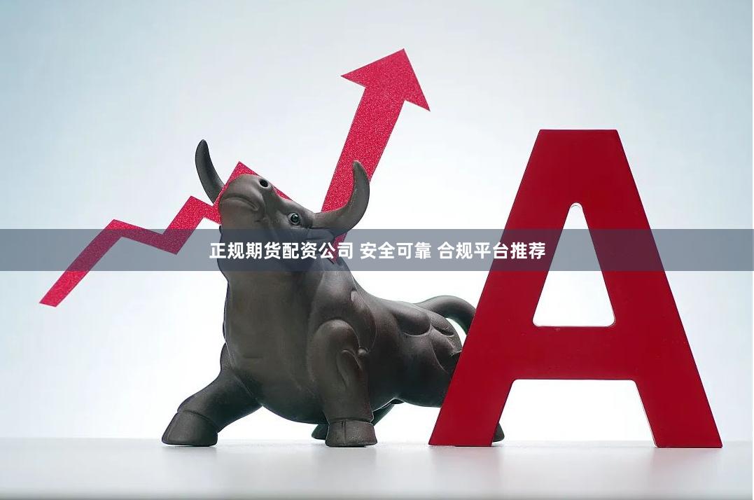 正规期货配资公司 安全可靠 合规平台推荐