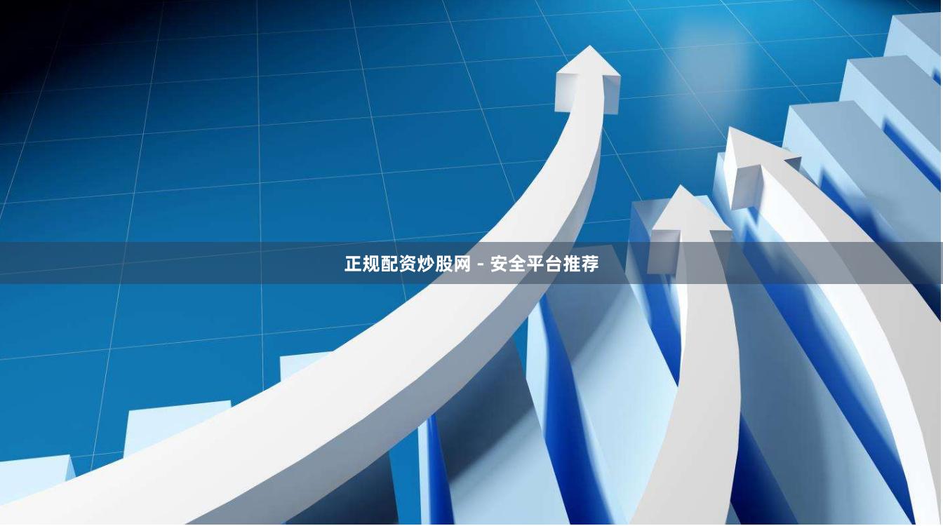 正规配资炒股网 - 安全平台推荐