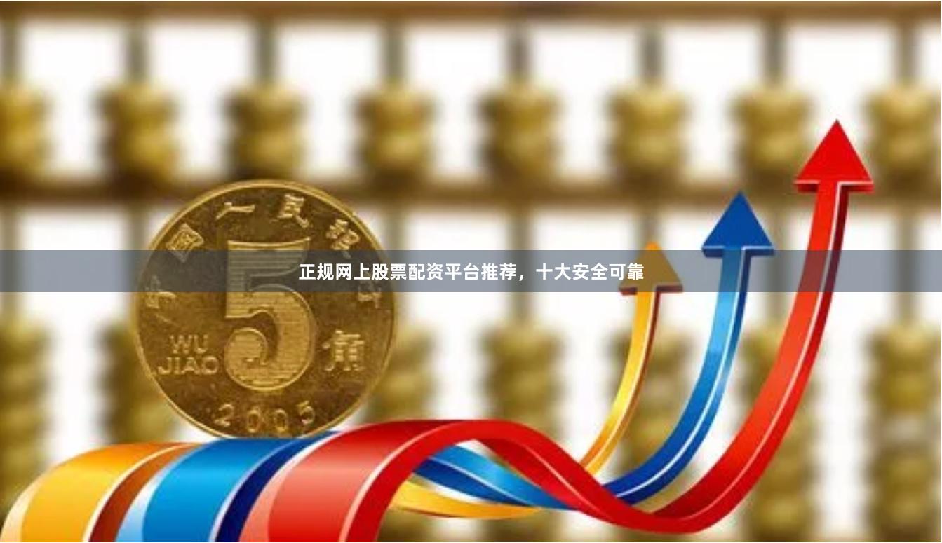 正规网上股票配资平台推荐，十大安全可靠