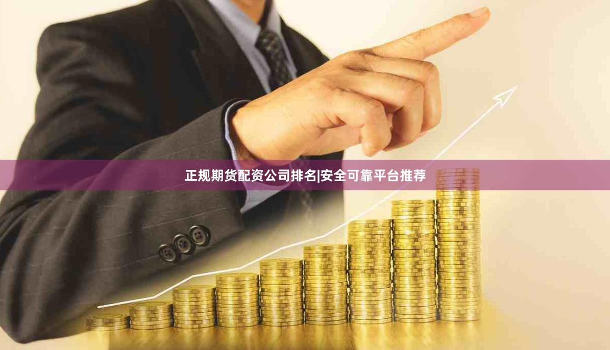 正规期货配资公司排名|安全可靠平台推荐