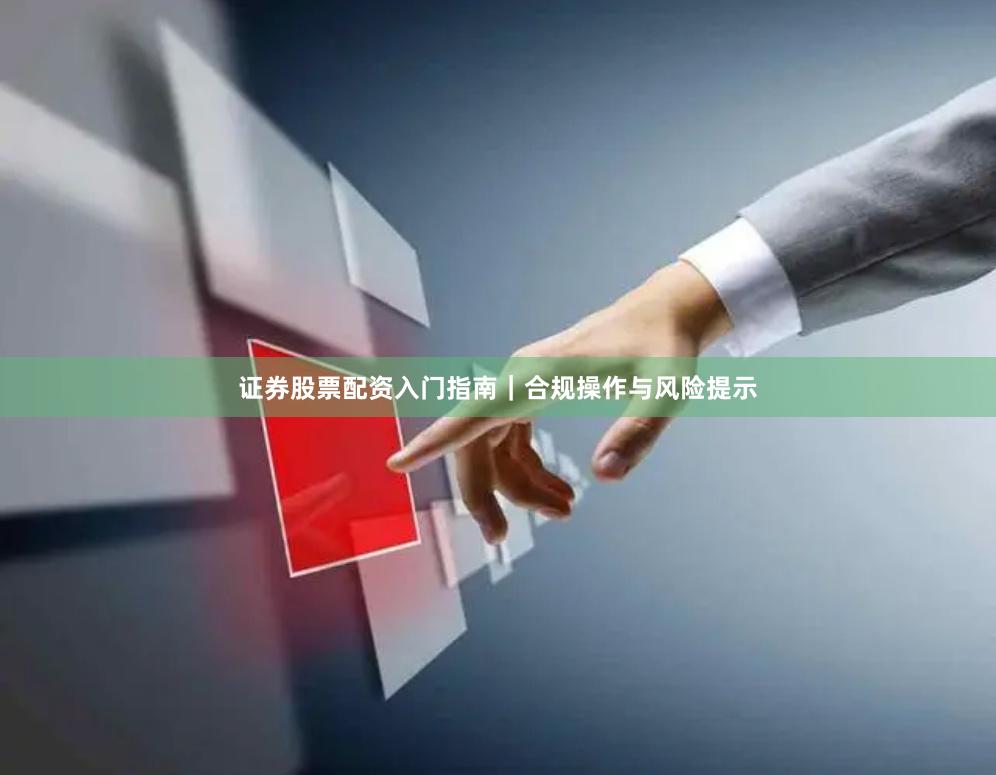 证券股票配资入门指南｜合规操作与风险提示