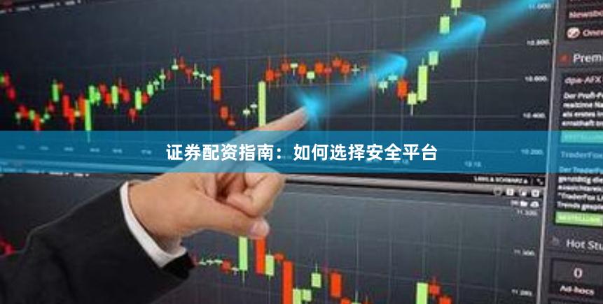 证券配资指南：如何选择安全平台