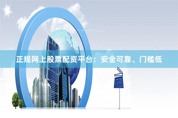 正规网上股票配资平台：安全可靠、门槛低