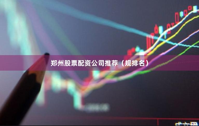 郑州股票配资公司推荐（规排名）