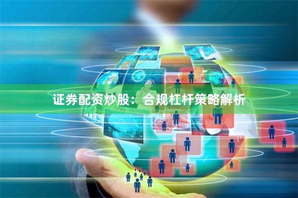 证券配资炒股：合规杠杆策略解析