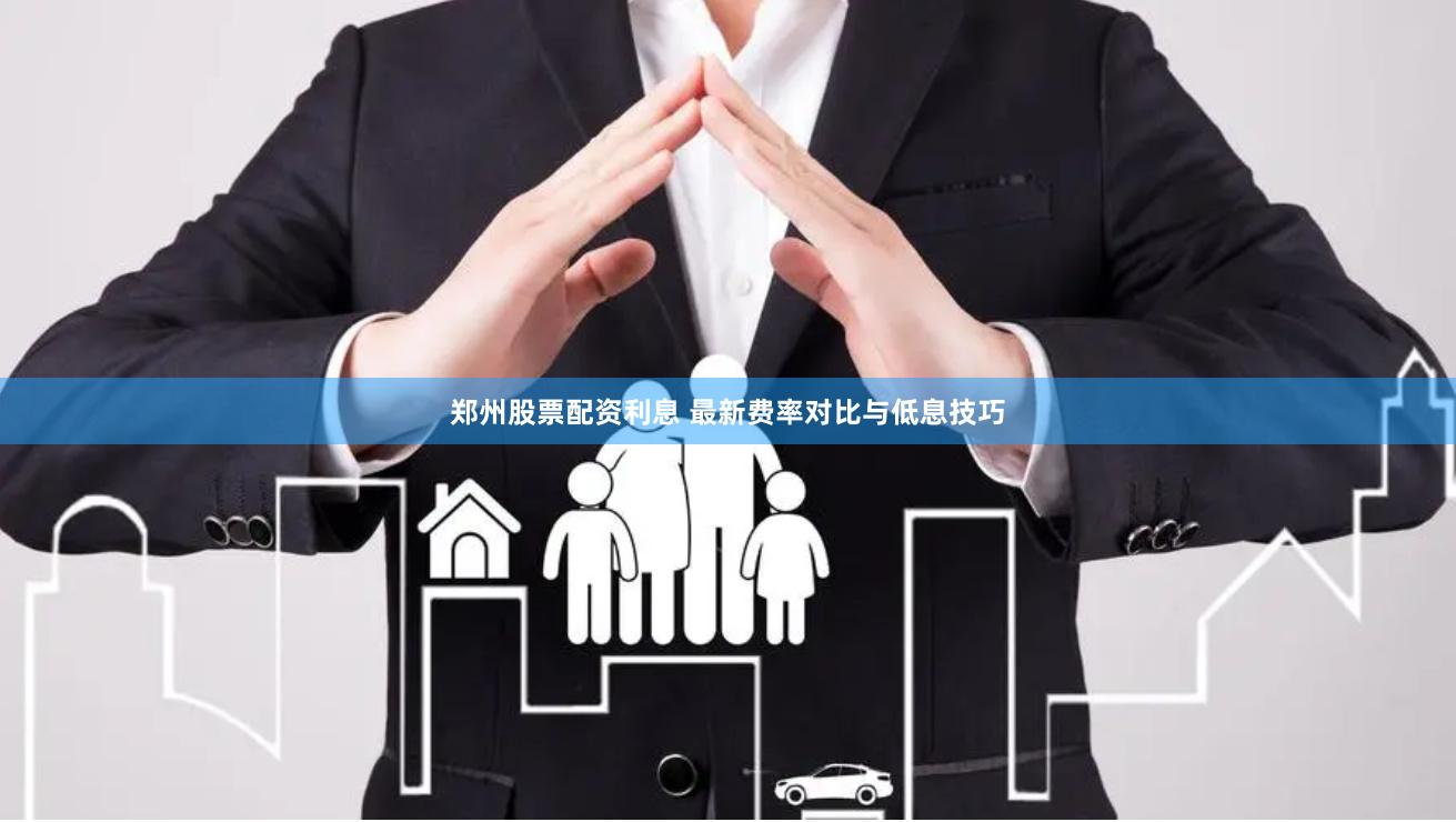 郑州股票配资利息 最新费率对比与低息技巧