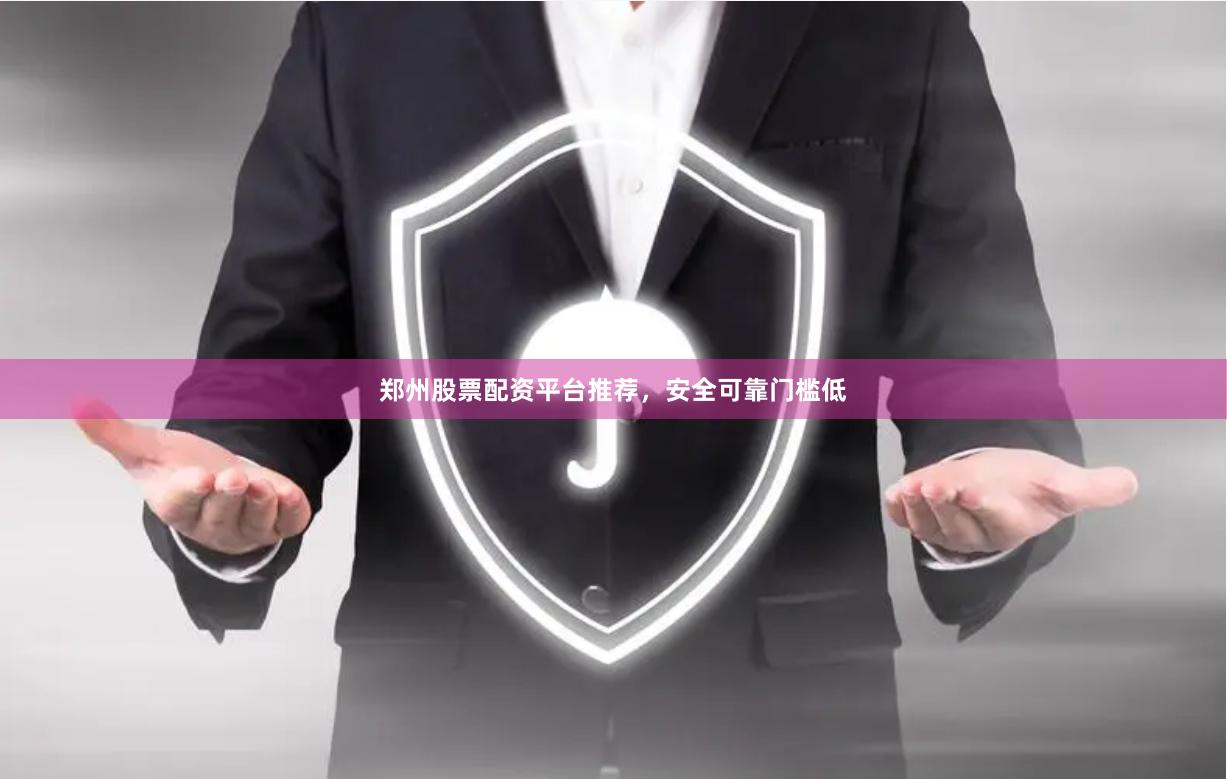 郑州股票配资平台推荐，安全可靠门槛低