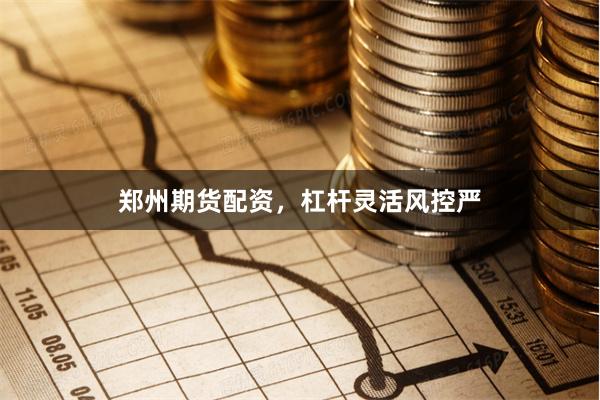郑州期货配资，杠杆灵活风控严