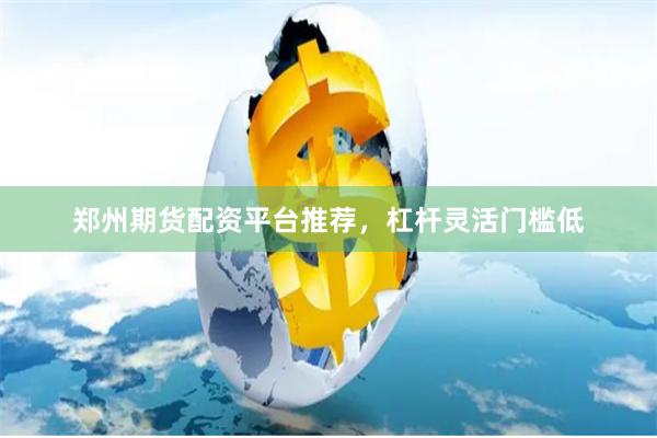 郑州期货配资平台推荐，杠杆灵活门槛低