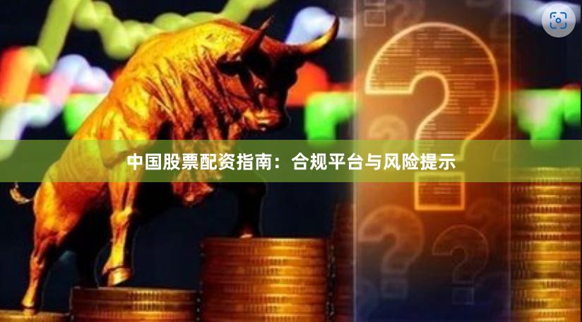 中国股票配资指南：合规平台与风险提示