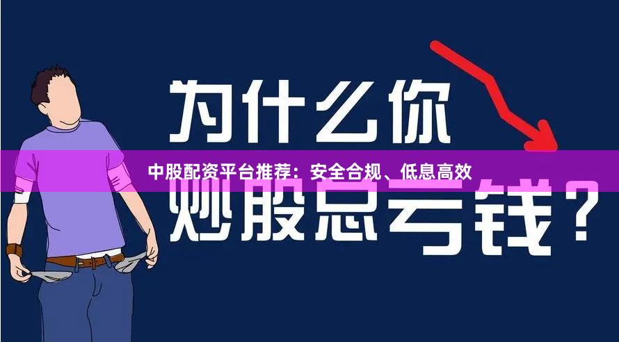 中股配资平台推荐：安全合规、低息高效