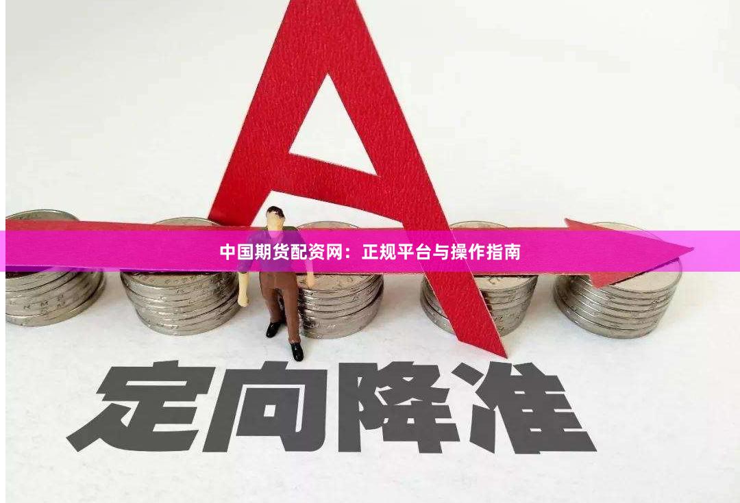 中国期货配资网：正规平台与操作指南
