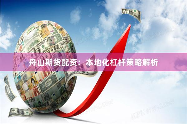 舟山期货配资：本地化杠杆策略解析