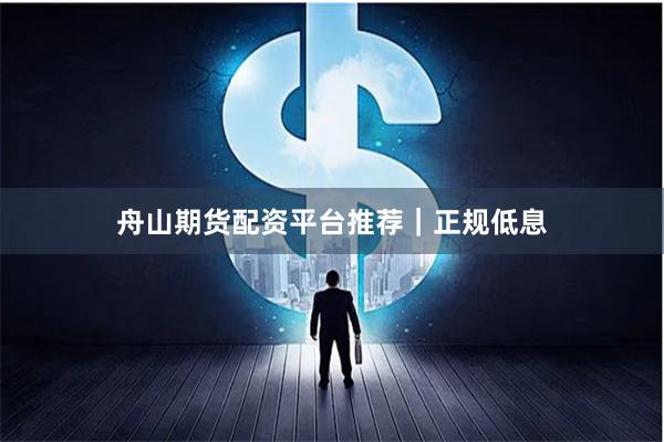 舟山期货配资平台推荐｜正规低息