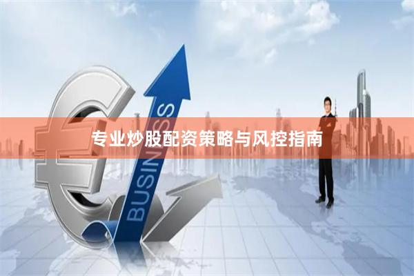 专业炒股配资策略与风控指南