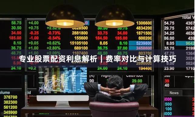专业股票配资利息解析｜费率对比与计算技巧