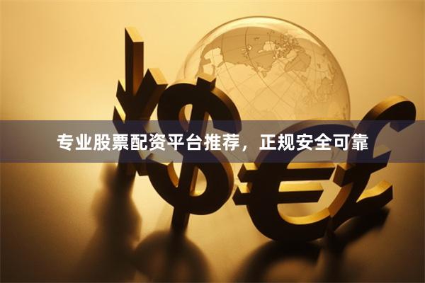 专业股票配资平台推荐，正规安全可靠