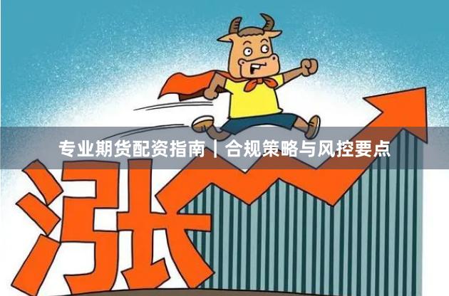 专业期货配资指南｜合规策略与风控要点
