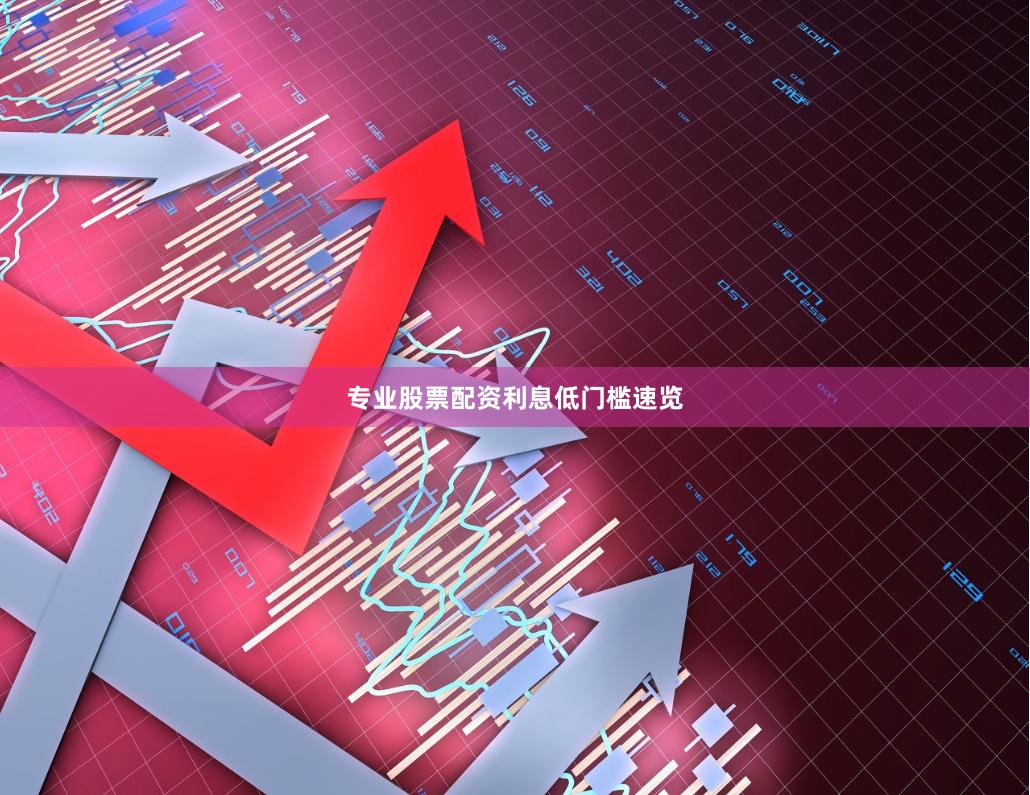 专业股票配资利息低门槛速览