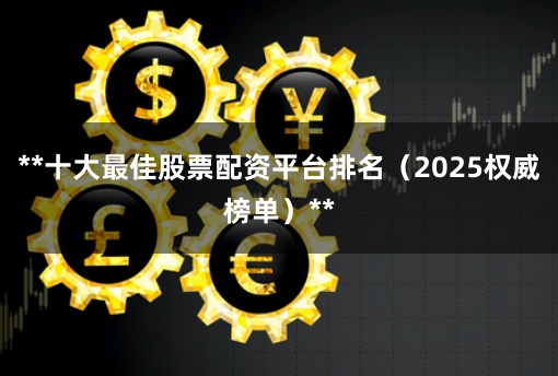**十大最佳股票配资平台排名（2025权威榜单）**