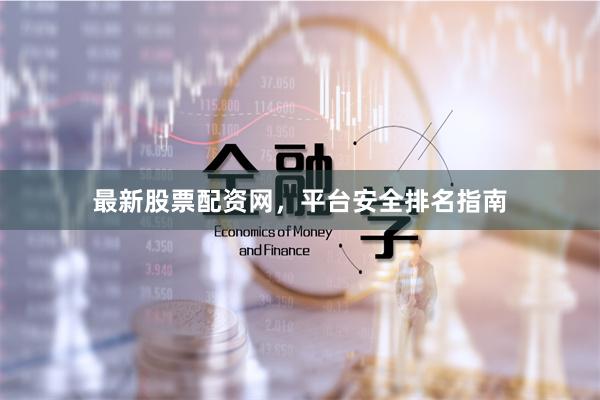 最新股票配资网，平台安全排名指南
