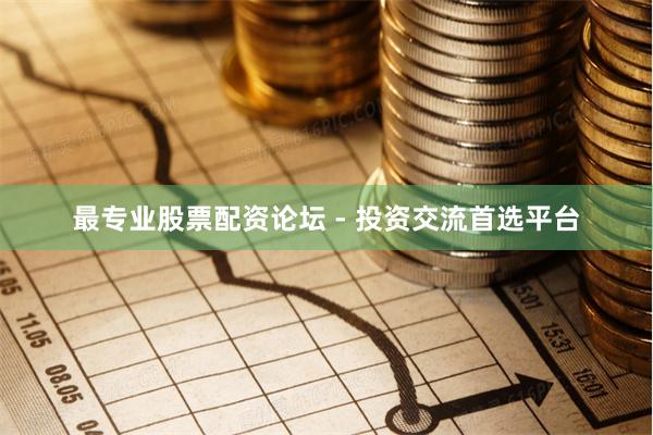 最专业股票配资论坛 - 投资交流首选平台