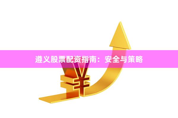 遵义股票配资指南：安全与策略