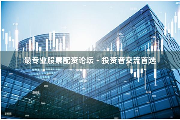 最专业股票配资论坛 - 投资者交流首选