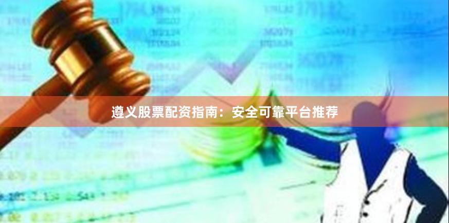 遵义股票配资指南：安全可靠平台推荐