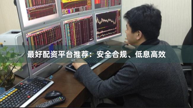 最好配资平台推荐：安全合规、低息高效